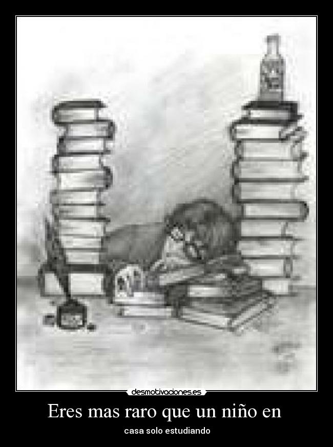 Eres mas raro que un niño en  - casa solo estudiando