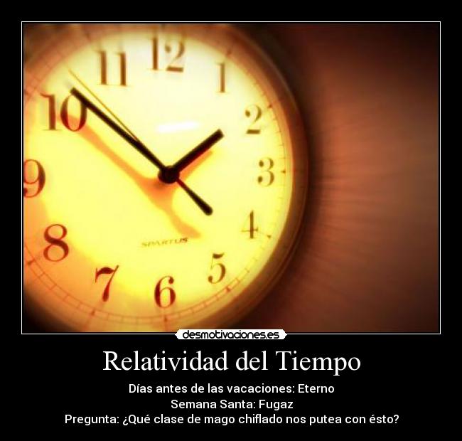 Relatividad del Tiempo - Días antes de las vacaciones: Eterno
Semana Santa: Fugaz
Pregunta: ¿Qué clase de mago chiflado nos putea con ésto?