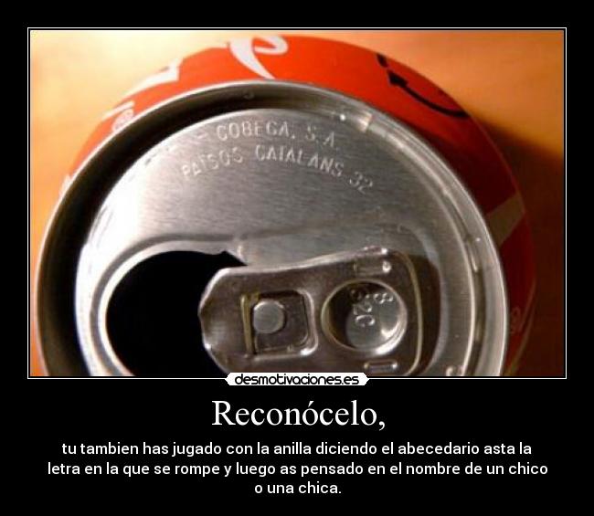 Reconócelo, - tu tambien has jugado con la anilla diciendo el abecedario asta la
letra en la que se rompe y luego as pensado en el nombre de un chico
o una chica.