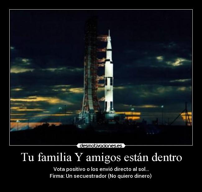 Tu familia Y amigos están dentro - Vota positivo o los envió directo al sol...
Firma: Un secuestrador (No quiero dinero)