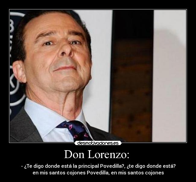 Don Lorenzo: - - ¿Te digo donde está la principal Povedilla?, ¿te digo donde está?
en mis santos cojones Povedilla, en mis santos cojones