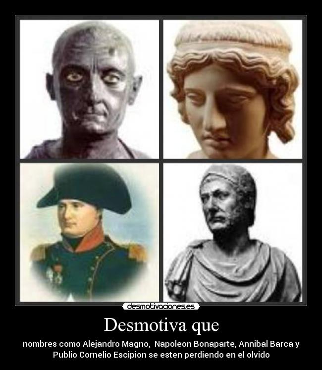 Desmotiva que - nombres como Alejandro Magno, Napoleon Bonaparte, Annibal Barca y
Publio Cornelio Escipion se esten perdiendo en el olvido
