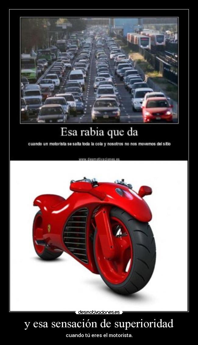 y esa sensación de superioridad - cuando tú eres el motorista.