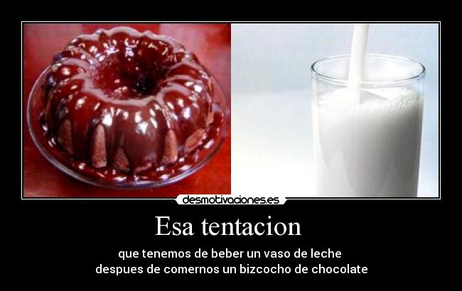 Esa tentacion  - que tenemos de beber un vaso de leche 
despues de comernos un bizcocho de chocolate