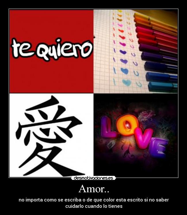 Amor.. - no importa como se escriba o de que color esta escrito si no saber
cuidarlo cuando lo tienes