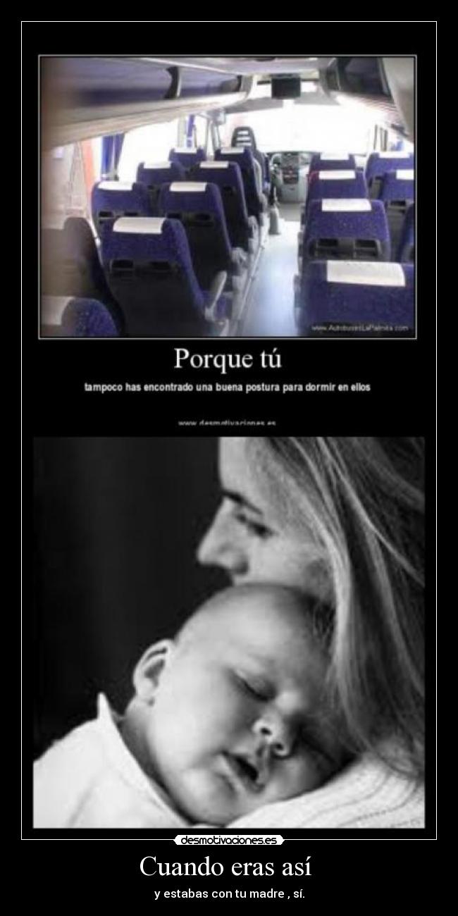 Cuando eras así - y estabas con tu madre , sí.