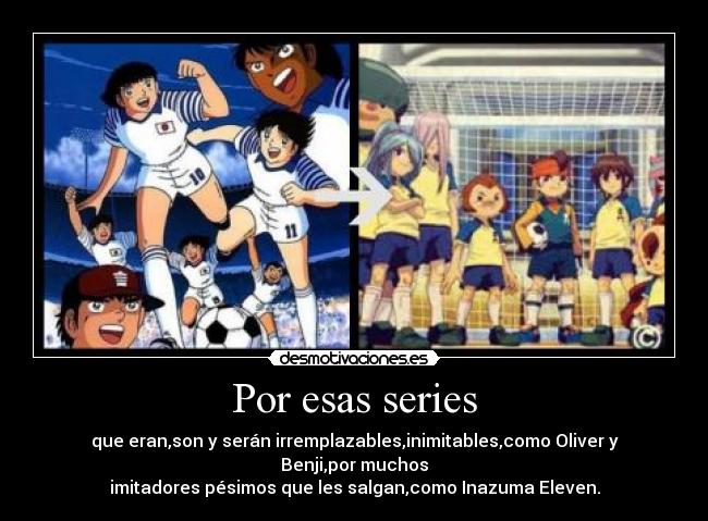 Por esas series - que eran,son y serán irremplazables,inimitables,como Oliver y Benji,por muchos
imitadores pésimos que les salgan,como Inazuma Eleven.