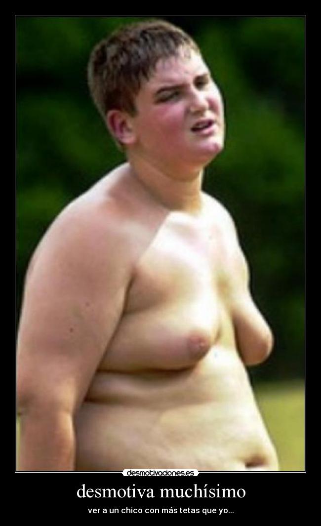 desmotiva muchísimo - ver a un chico con más tetas que yo...
