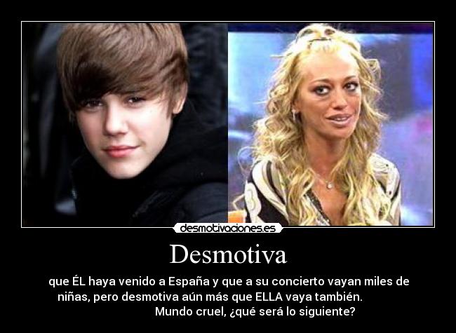 Desmotiva - que ÉL haya venido a España y que a su concierto vayan miles de
niñas, pero desmotiva aún más que ELLA vaya también.
Mundo cruel, ¿qué será lo siguiente?