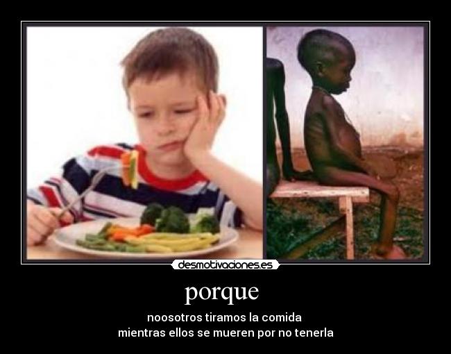 porque - noosotros tiramos la comida
mientras ellos se mueren por no tenerla