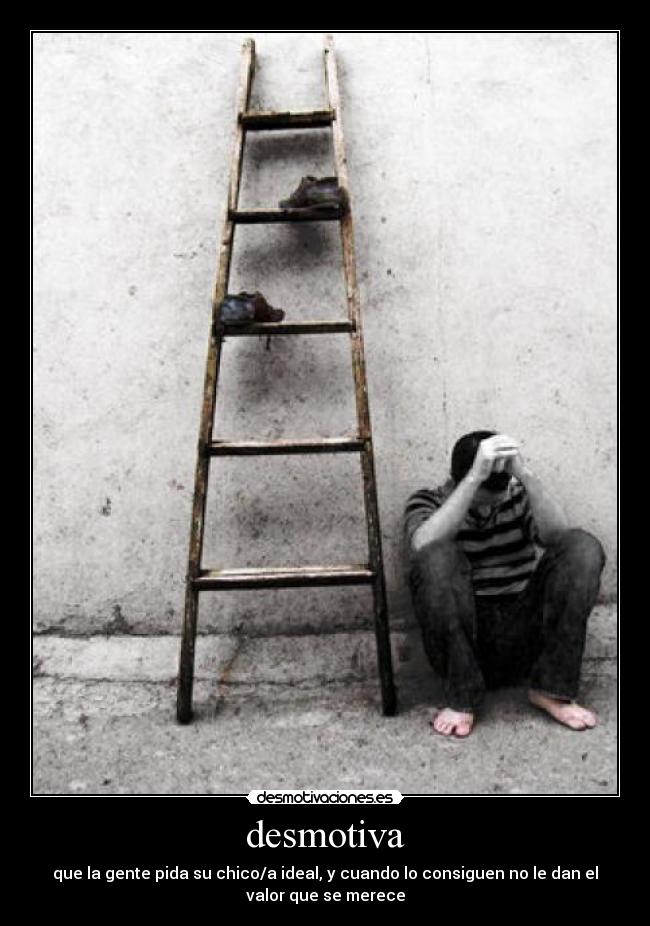 desmotiva - que la gente pida su chico/a ideal, y cuando lo consiguen no le dan el
valor que se merece