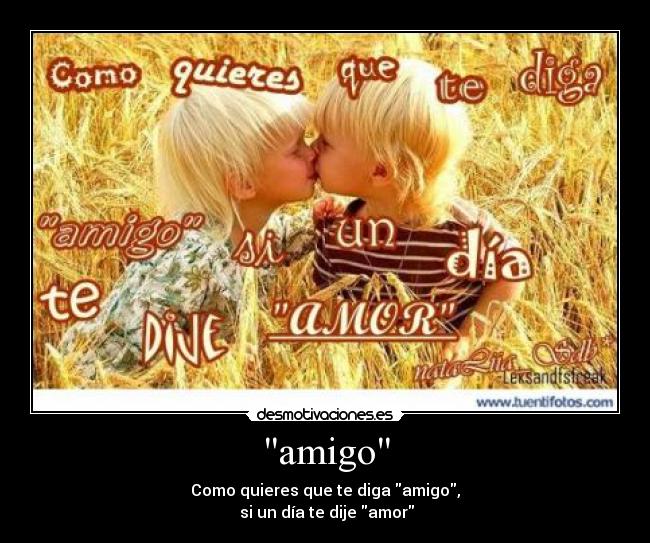 amigo - Como quieres que te diga amigo,
si un día te dije amor