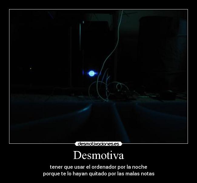 Desmotiva - tener que usar el ordenador por la noche
porque te lo hayan quitado por las malas notas
