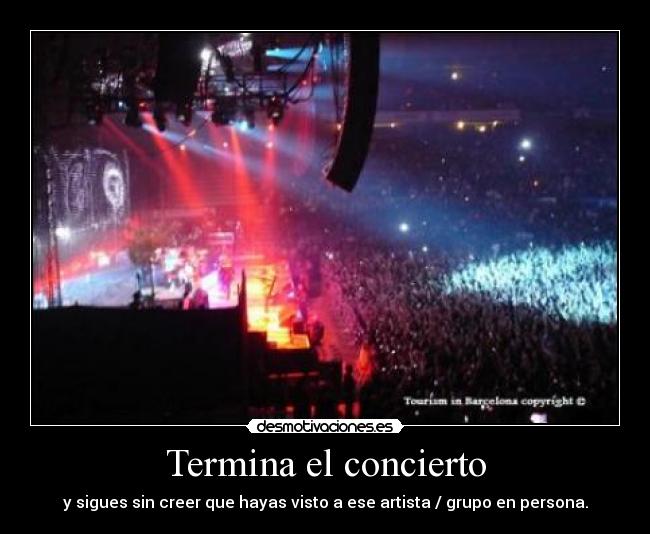 Termina el concierto - y sigues sin creer que hayas visto a ese artista / grupo en persona.