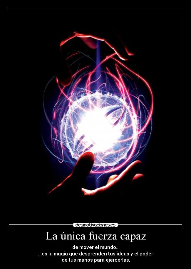 La única fuerza capaz - de mover el mundo...
...es la magia que desprenden tus ideas y el poder
de tus manos para ejercerlas.