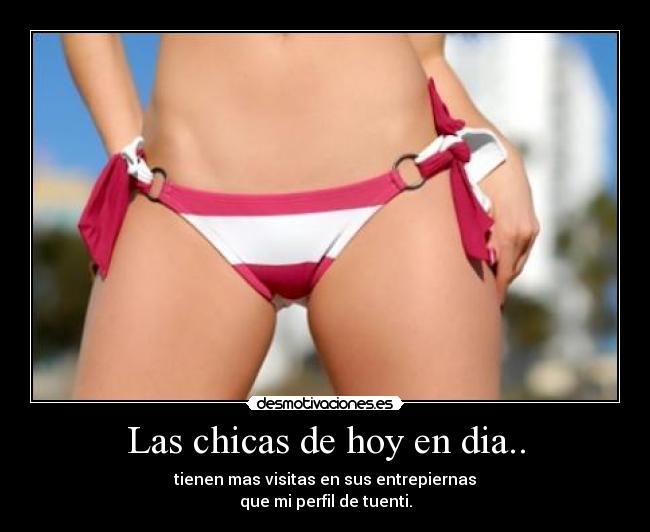 Las chicas de hoy en dia.. - tienen mas visitas en sus entrepiernas
que mi perfil de tuenti.