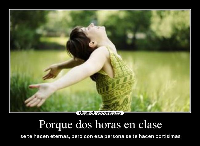 Porque dos horas en clase - se te hacen eternas, pero con esa persona se te hacen cortisimas