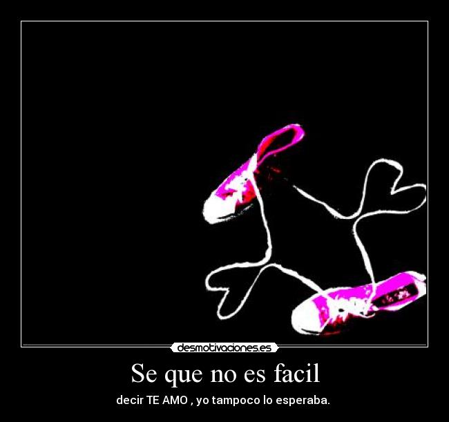 Se que no es facil -  decir TE AMO , yo tampoco lo esperaba.  
