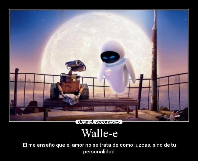 Walle-e - El me enseño que el amor no se trata de como luzcas, sino de tu personalidad.