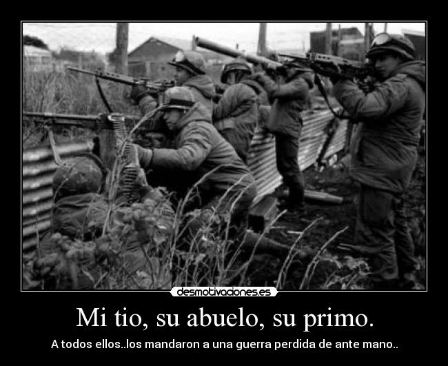 Mi tio, su abuelo, su primo. - A todos ellos..los mandaron a una guerra perdida de ante mano..