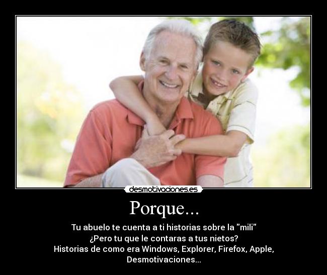 Porque... - Tu abuelo te cuenta a ti historias sobre la mili
¿Pero tu que le contaras a tus nietos?
Historias de como era Windows, Explorer, Firefox, Apple, Desmotivaciones...