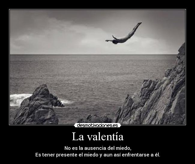 La valentía - No es la ausencia del miedo,
Es tener presente el miedo y aun así enfrentarse a él.