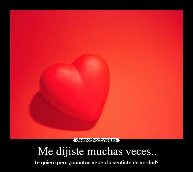 Me dijiste muchas veces.. - te quiero pero ¿cuántas veces lo sentiste de verdad?
