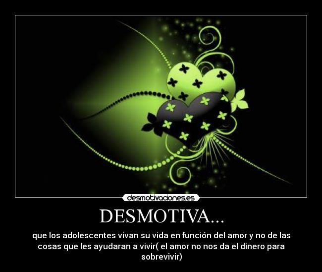 DESMOTIVA... - que los adolescentes vivan su vida en función del amor y no de las
cosas que les ayudaran a vivir( el amor no nos da el dinero para
sobrevivir)