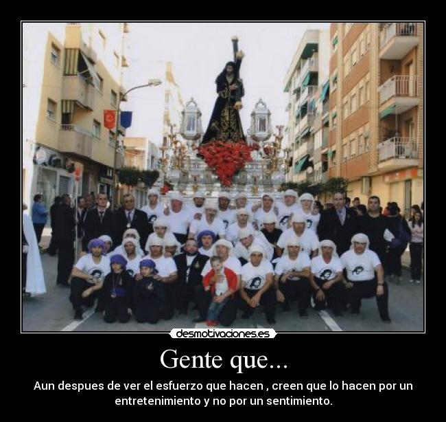 Gente que... - Aun despues de ver el esfuerzo que hacen , creen que lo hacen por un
entretenimiento y no por un sentimiento.