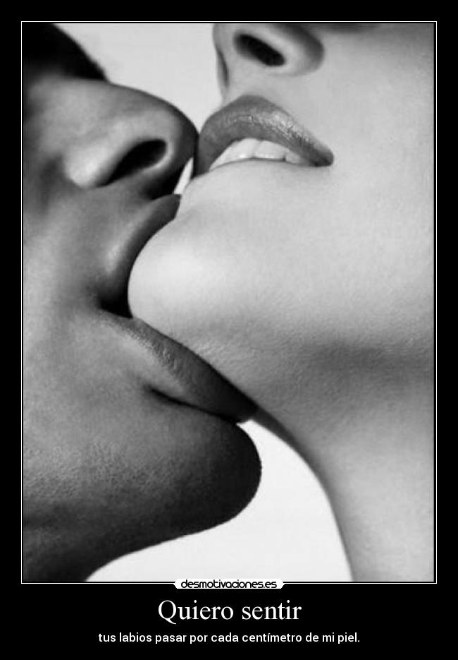 Quiero sentir - tus labios pasar por cada centímetro de mi piel.