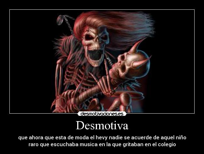 Desmotiva - que ahora que esta de moda el hevy nadie se acuerde de aquel niño
raro que escuchaba musica en la que gritaban en el colegio