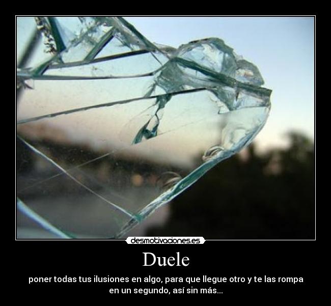 Duele - poner todas tus ilusiones en algo, para que llegue otro y te las rompa
en un segundo, así sin más...