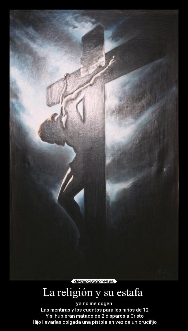 La religión y su estafa - ya no me cogen
Las mentiras y los cuentos para los niños de 12
Y si hubieran matado de 2 disparos a Cristo
Hijo llevarías colgada una pistola en vez de un crucifijo