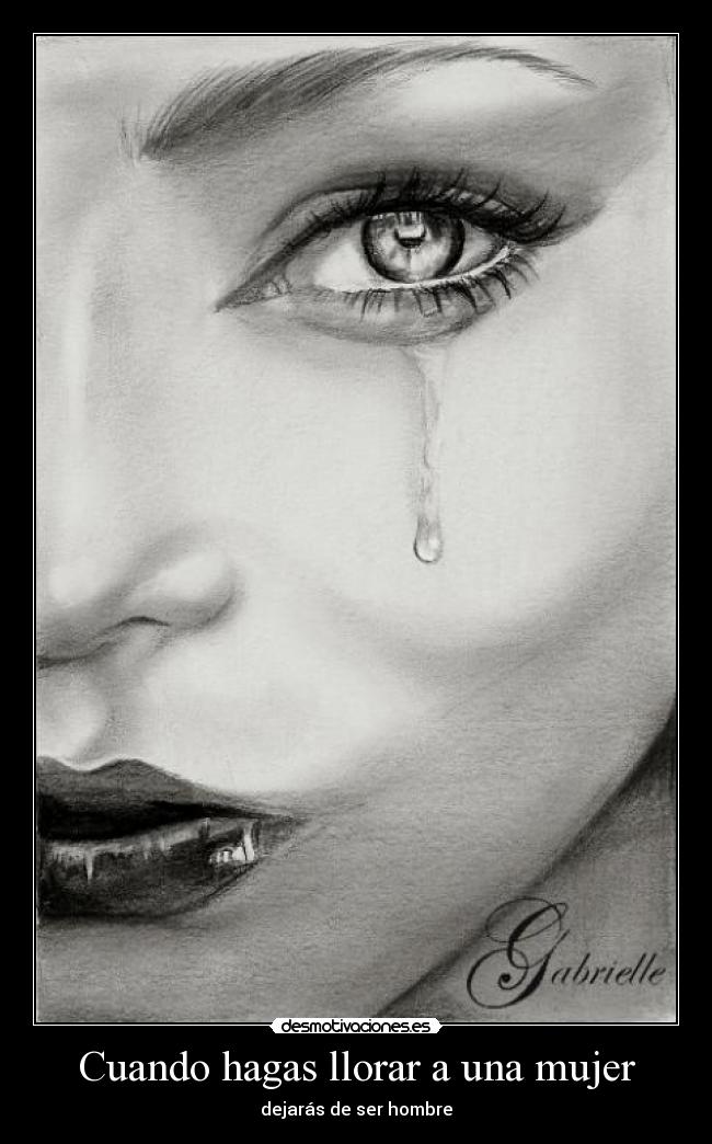 Cuando hagas llorar a una mujer - dejarás de ser hombre