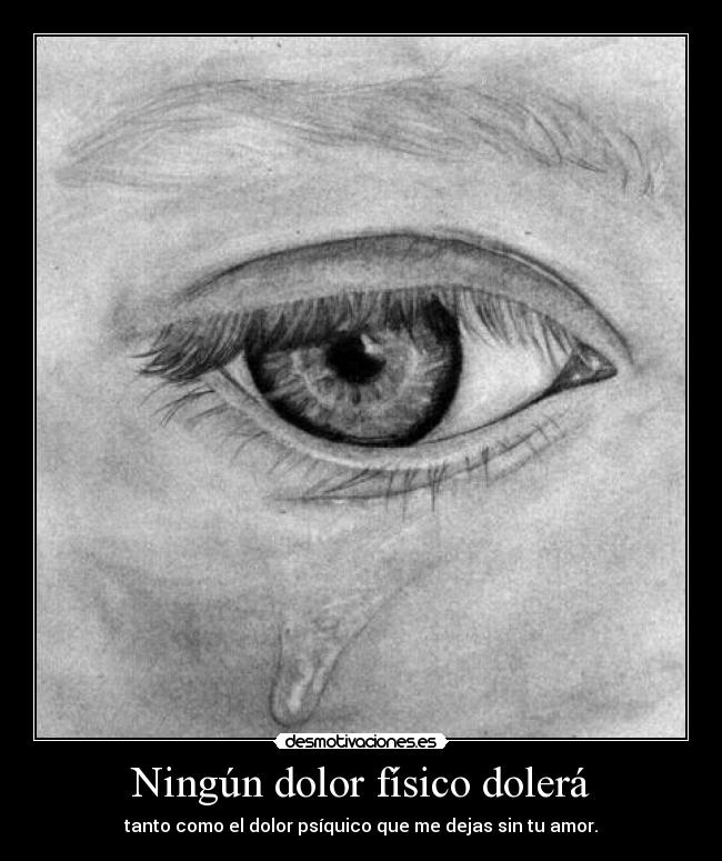 Ningún dolor físico dolerá - tanto como el dolor psíquico que me dejas sin tu amor.