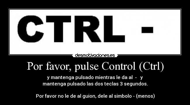 Por favor, pulse Control (Ctrl) - y mantenga pulsado mientras le da al  -   y
mantenga pulsado las dos teclas 3 segundos.

Por favor no le de al guion, dele al simbolo - (menos)