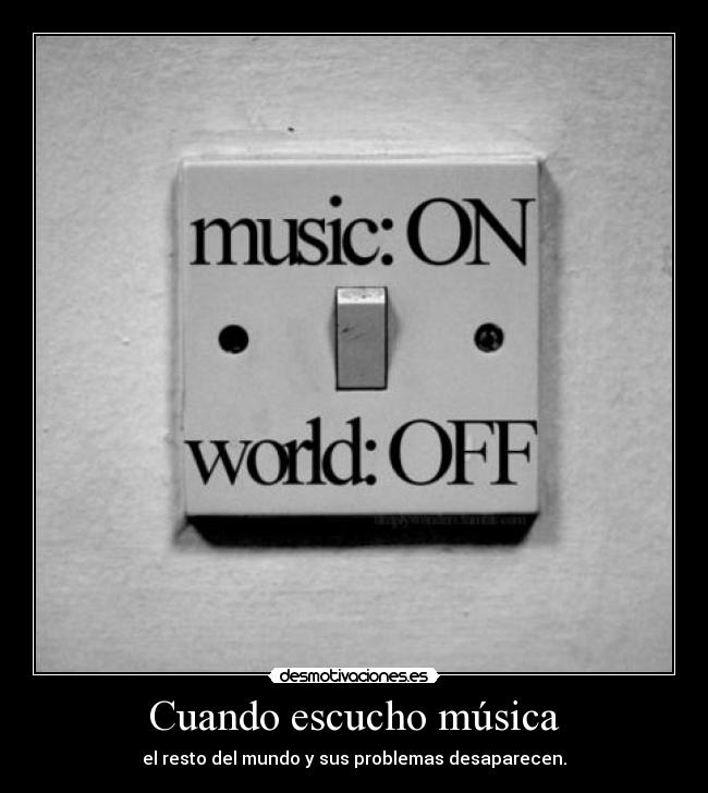 Cuando escucho música - el resto del mundo y sus problemas desaparecen.