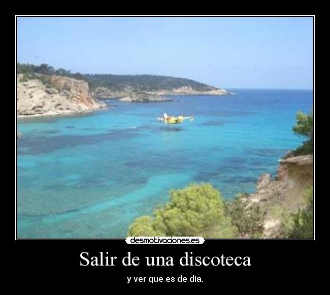 Salir de una discoteca - y ver que es de día.