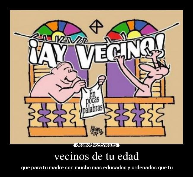 vecinos de tu edad - que para tu madre son mucho mas educados y ordenados que tu