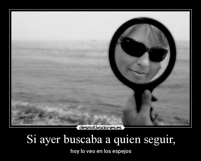 Si ayer buscaba a quien seguir, - hoy lo veo en los espejos