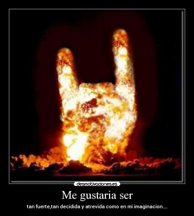 Me gustaria ser - tan fuerte,tan decidida y atrevida como en mi imaginacion....