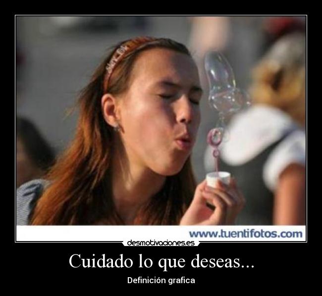 Cuidado lo que deseas... -