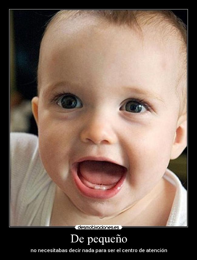 De pequeño - no necesitabas decir nada para ser el centro de atención