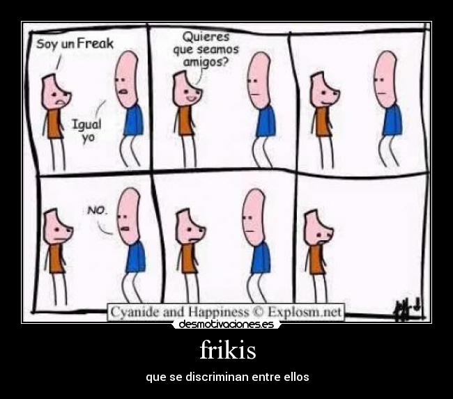 frikis - que se discriminan entre ellos