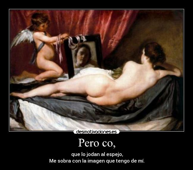 Pero co, - que lo jodan al espejo,
Me sobra con la imagen que tengo de mí.