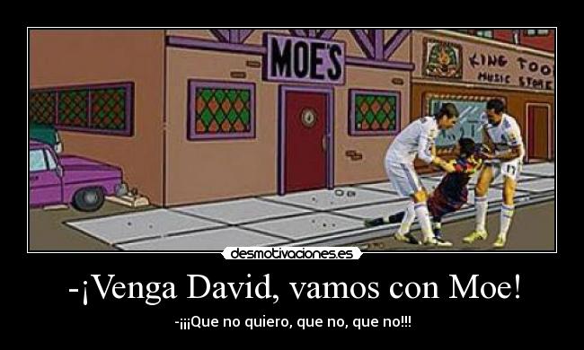 -¡Venga David, vamos con Moe! - -¡¡¡Que no quiero, que no, que no!!!