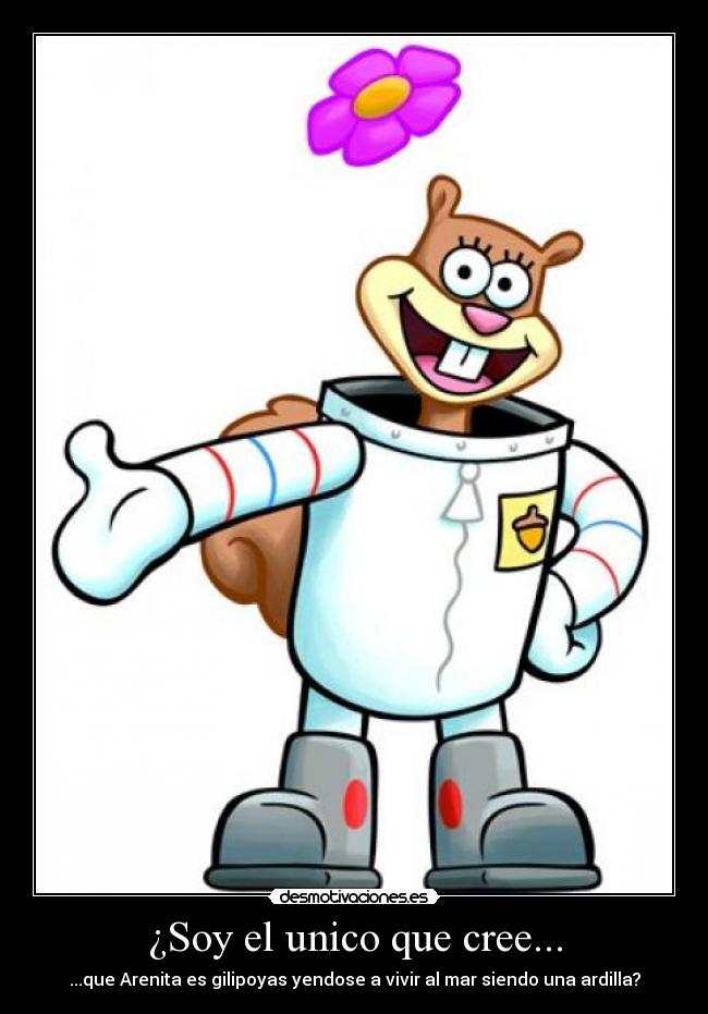 ¿Soy el unico que cree... - ...que Arenita es gilipoyas yendose a vivir al mar siendo una ardilla?