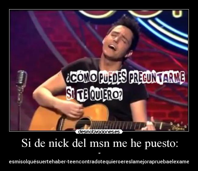 Si de nick del msn me he puesto: - 
amormíoeresmisolquésuertehaber­teencontradotequieroereslamejorapruebaelexamendemates
