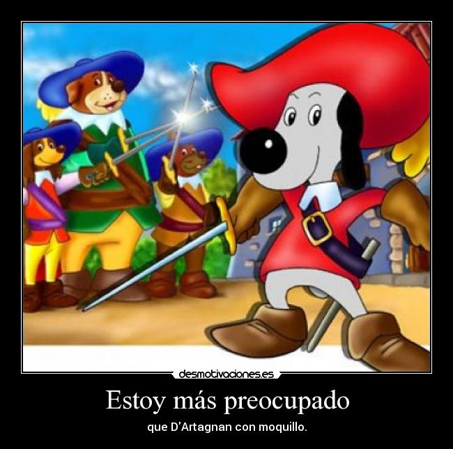 Estoy más preocupado - que DArtagnan con moquillo.