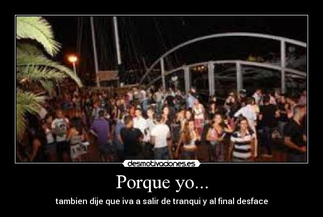 Porque yo... - tambien dije que iva a salir de tranqui y al final desface